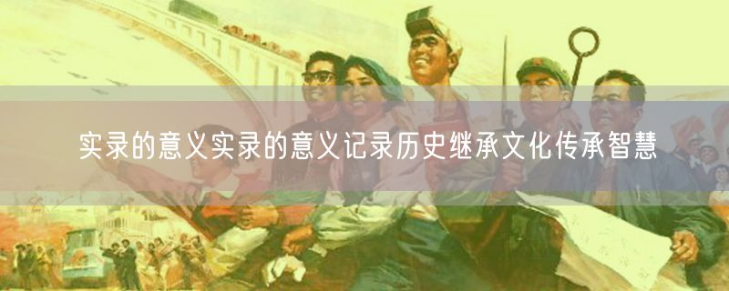 <strong>实录的意义实录的意义记录历史继承文化传承智慧</strong>