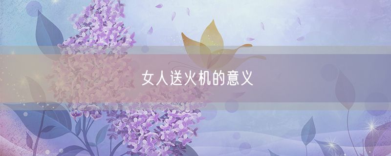 <strong>女人送火机的意义</strong>