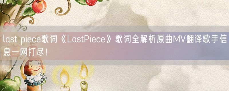 last piece歌词《LastPiece》歌词全解析原曲MV翻译歌手信息一网打尽！