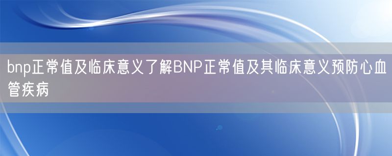 <strong>bnp正常值及临床意义了解BNP正常值及其临床意义预防心血管疾病</strong>