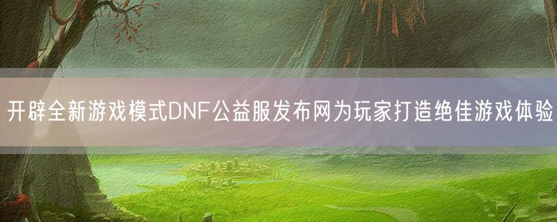 <strong>开辟全新游戏模式DNF公益服发布网为玩家打造绝佳游戏体验</strong>