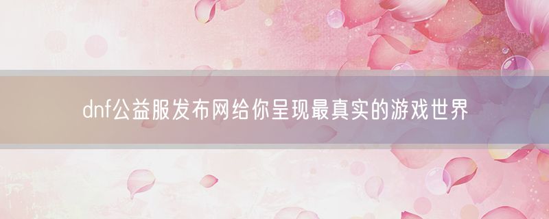 <strong>dnf公益服发布网给你呈现最真实的游戏世界</strong>