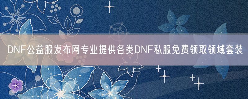 <strong>DNF公益服发布网专业提供各类DNF私服免费领取领域套装</strong>