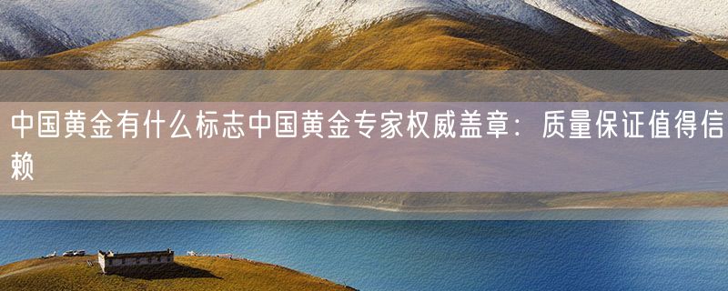 中国黄金有什么标志中国黄金专家权威盖章：质量保证值得信赖