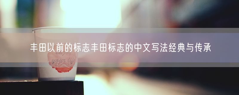 丰田以前的标志丰田标志的中文写法经典与传承