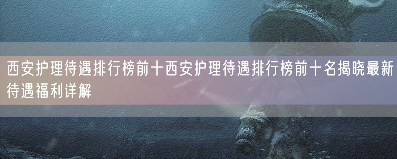 <strong>西安护理待遇排行榜前十西安护理待遇排行榜前十名揭晓最新待遇福利详解</strong>
