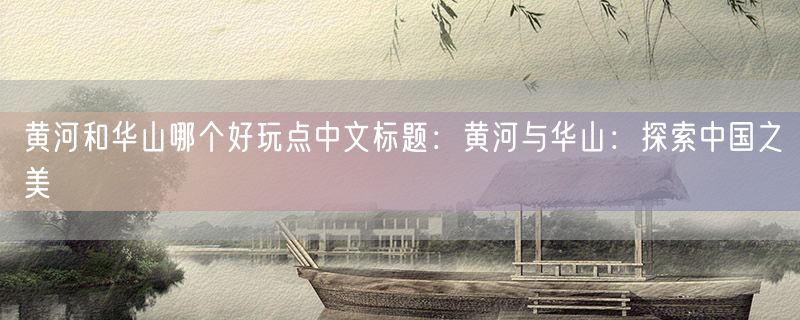 黄河和华山哪个好玩点中文标题：黄河与华山：探索中国之美