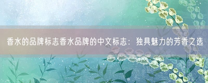 <strong>香水的品牌标志香水品牌的中文标志：独具魅力的芳香之选</strong>