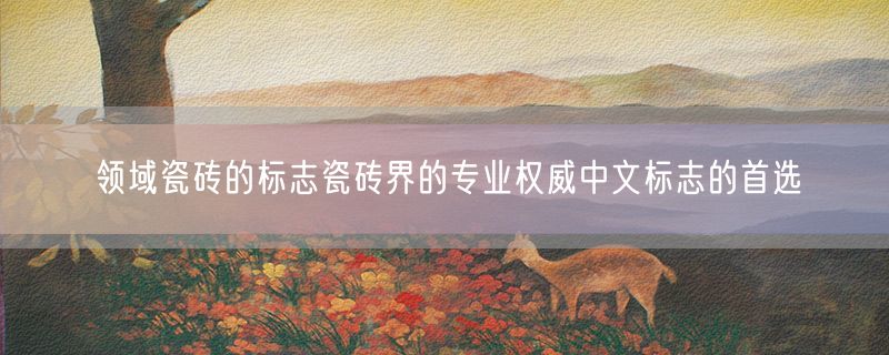 <strong>领域瓷砖的标志瓷砖界的专业权威中文标志的首选</strong>