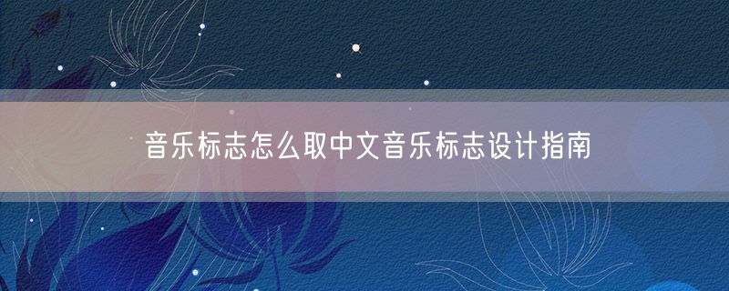 音乐标志怎么取中文音乐标志设计指南
