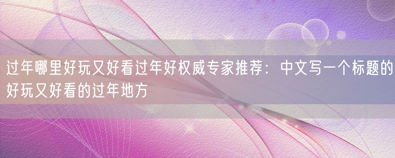 过年哪里好玩又好看过年好权威专家推荐：中文写一个标题的好玩又好看的过年地方
