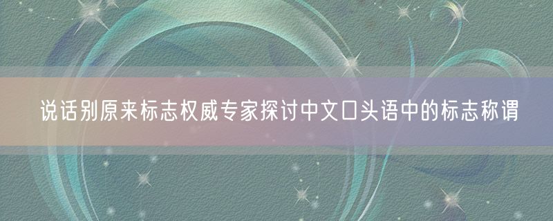 说话别原来标志权威专家探讨中文口头语中的标志称谓