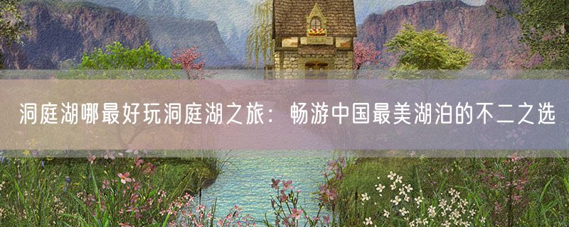 洞庭湖哪最好玩洞庭湖之旅：畅游中国最美湖泊的不二之选