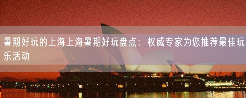 暑期好玩的上海上海暑期好玩盘点：权威专家为您推荐最佳玩乐活动
